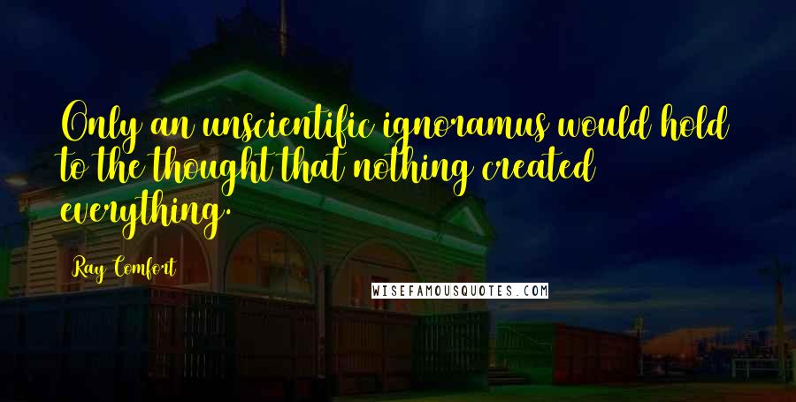 Ray Comfort Quotes: Only an unscientific ignoramus would hold to the thought that nothing created everything.