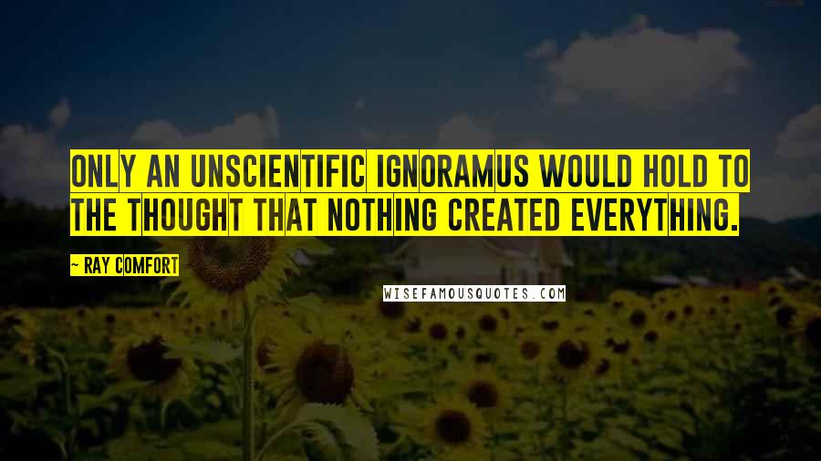 Ray Comfort Quotes: Only an unscientific ignoramus would hold to the thought that nothing created everything.