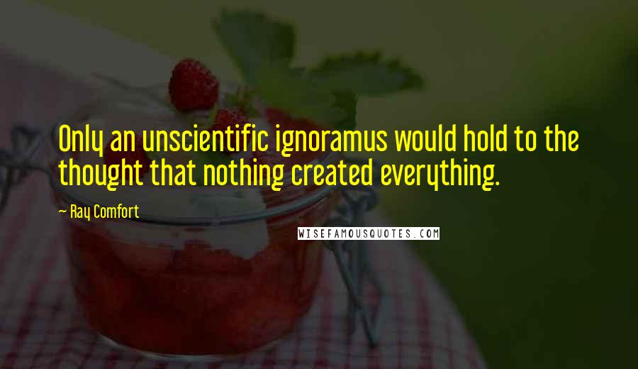 Ray Comfort Quotes: Only an unscientific ignoramus would hold to the thought that nothing created everything.