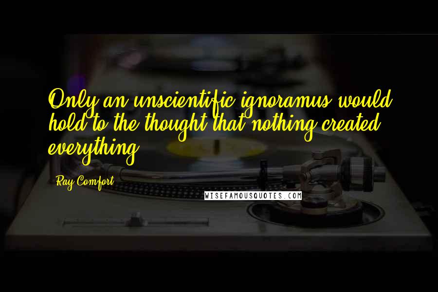 Ray Comfort Quotes: Only an unscientific ignoramus would hold to the thought that nothing created everything.