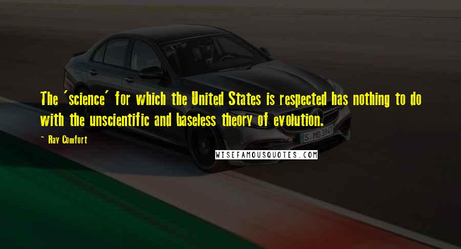 Ray Comfort Quotes: The 'science' for which the United States is respected has nothing to do with the unscientific and baseless theory of evolution.