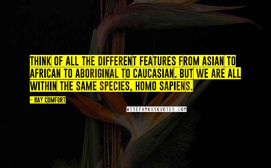 Ray Comfort Quotes: Think of all the different features from Asian to African to Aboriginal to Caucasian. But we are all within the same species, Homo Sapiens.