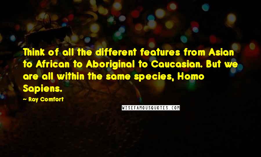 Ray Comfort Quotes: Think of all the different features from Asian to African to Aboriginal to Caucasian. But we are all within the same species, Homo Sapiens.