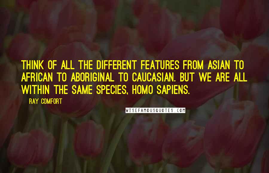 Ray Comfort Quotes: Think of all the different features from Asian to African to Aboriginal to Caucasian. But we are all within the same species, Homo Sapiens.