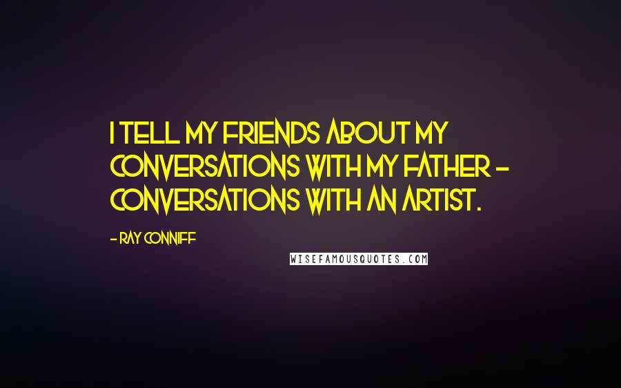 Ray Conniff Quotes: I tell my friends about my conversations with my father - conversations with an artist.