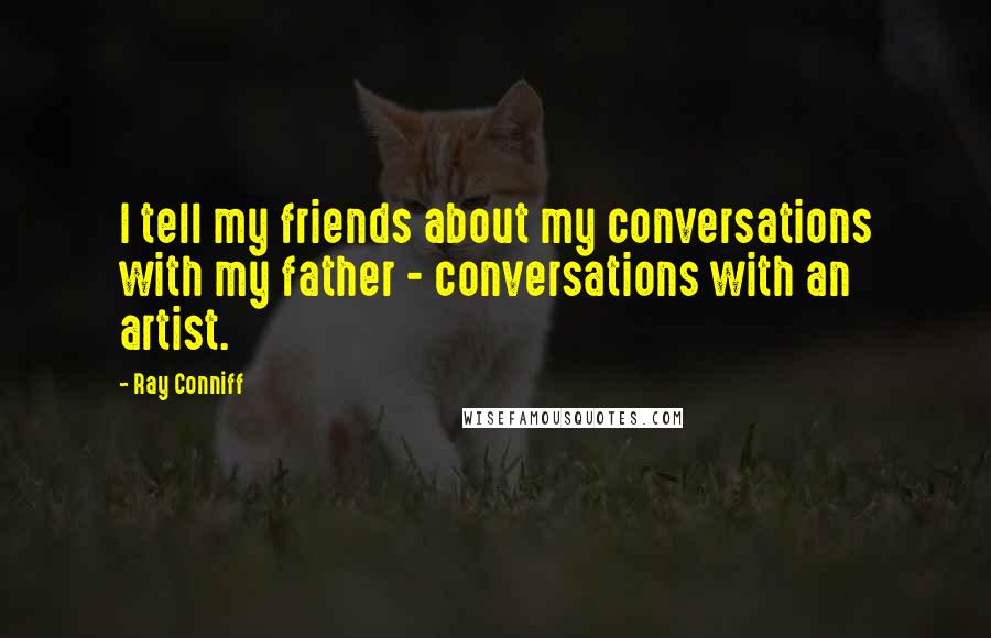 Ray Conniff Quotes: I tell my friends about my conversations with my father - conversations with an artist.