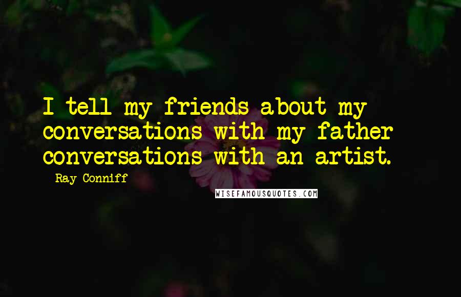 Ray Conniff Quotes: I tell my friends about my conversations with my father - conversations with an artist.