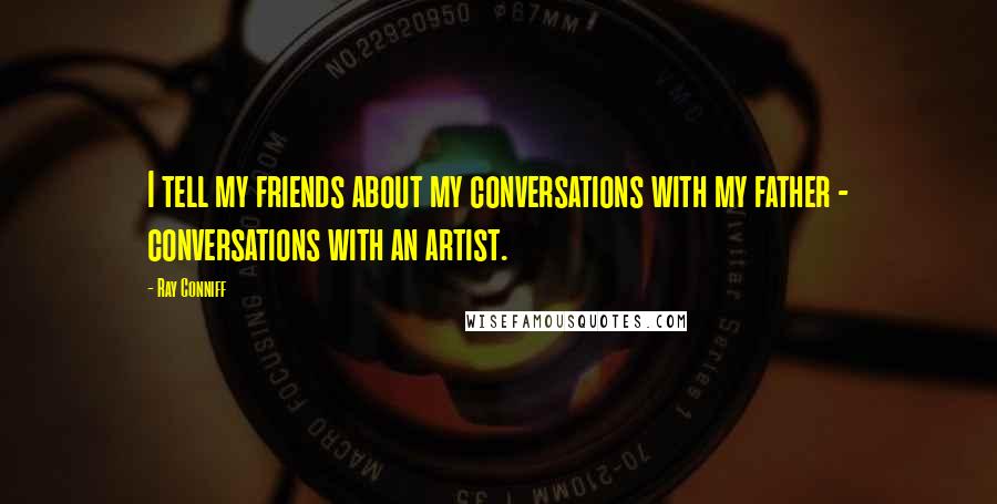 Ray Conniff Quotes: I tell my friends about my conversations with my father - conversations with an artist.