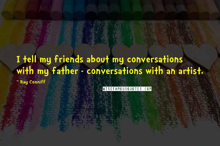 Ray Conniff Quotes: I tell my friends about my conversations with my father - conversations with an artist.