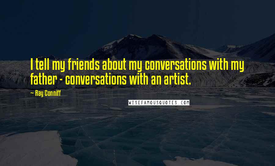 Ray Conniff Quotes: I tell my friends about my conversations with my father - conversations with an artist.