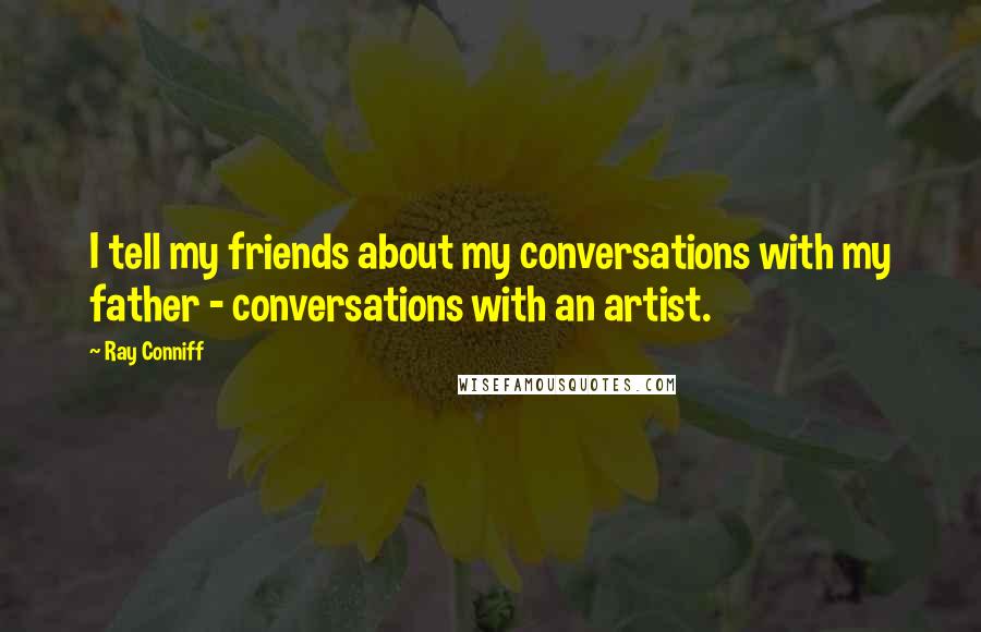 Ray Conniff Quotes: I tell my friends about my conversations with my father - conversations with an artist.