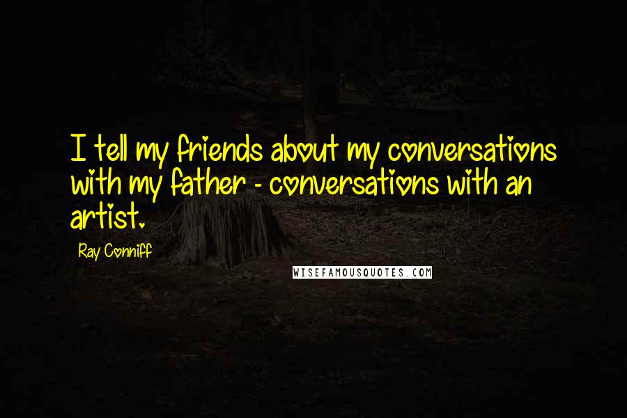 Ray Conniff Quotes: I tell my friends about my conversations with my father - conversations with an artist.