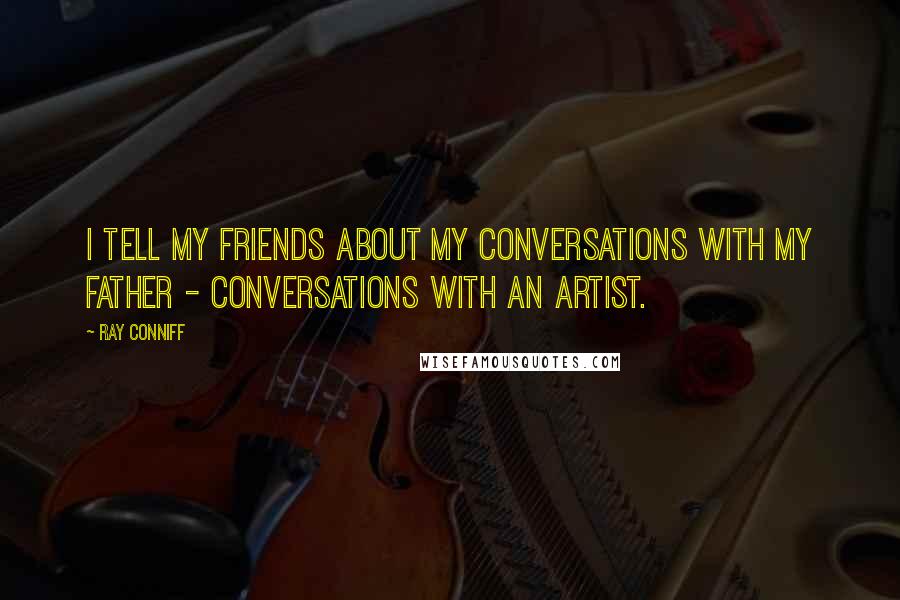 Ray Conniff Quotes: I tell my friends about my conversations with my father - conversations with an artist.