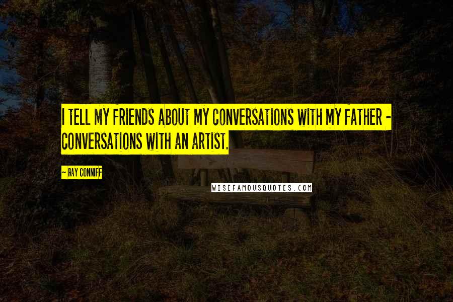 Ray Conniff Quotes: I tell my friends about my conversations with my father - conversations with an artist.