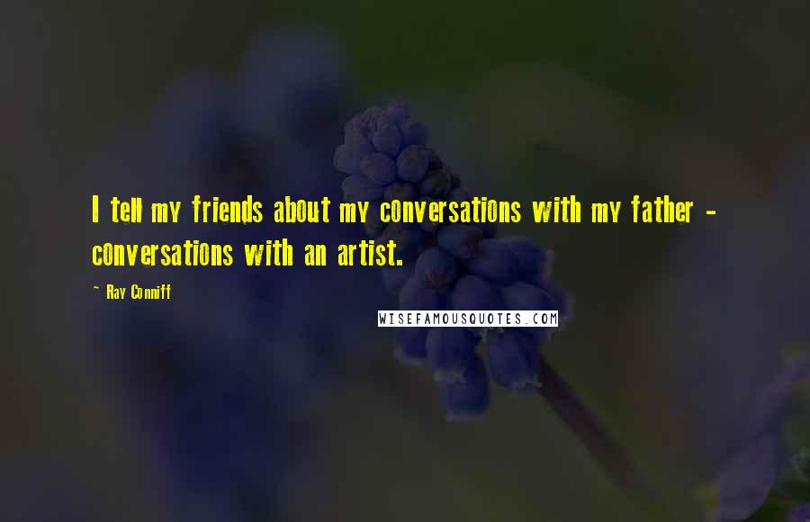 Ray Conniff Quotes: I tell my friends about my conversations with my father - conversations with an artist.