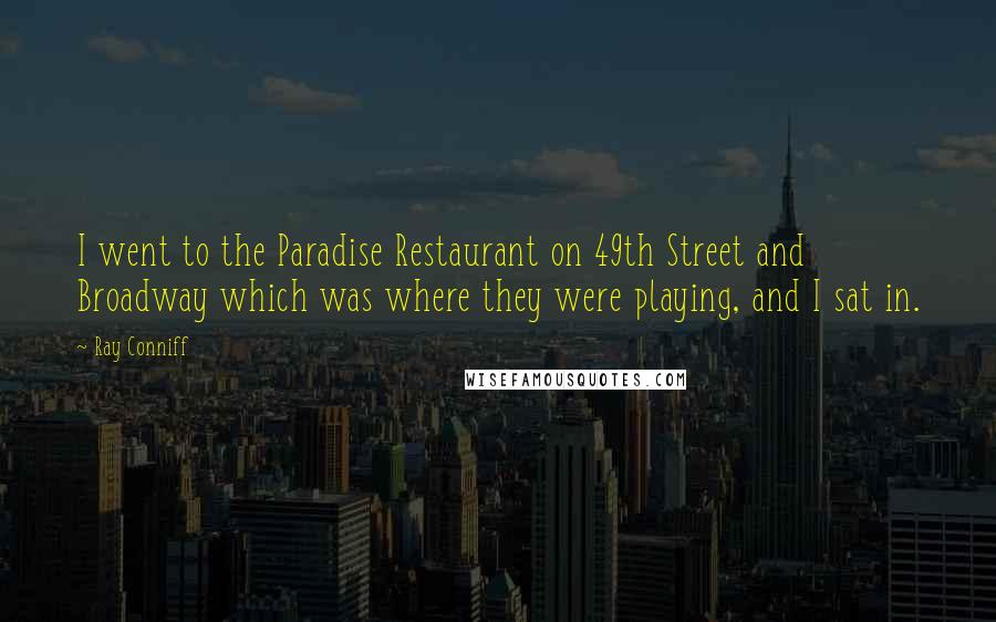 Ray Conniff Quotes: I went to the Paradise Restaurant on 49th Street and Broadway which was where they were playing, and I sat in.