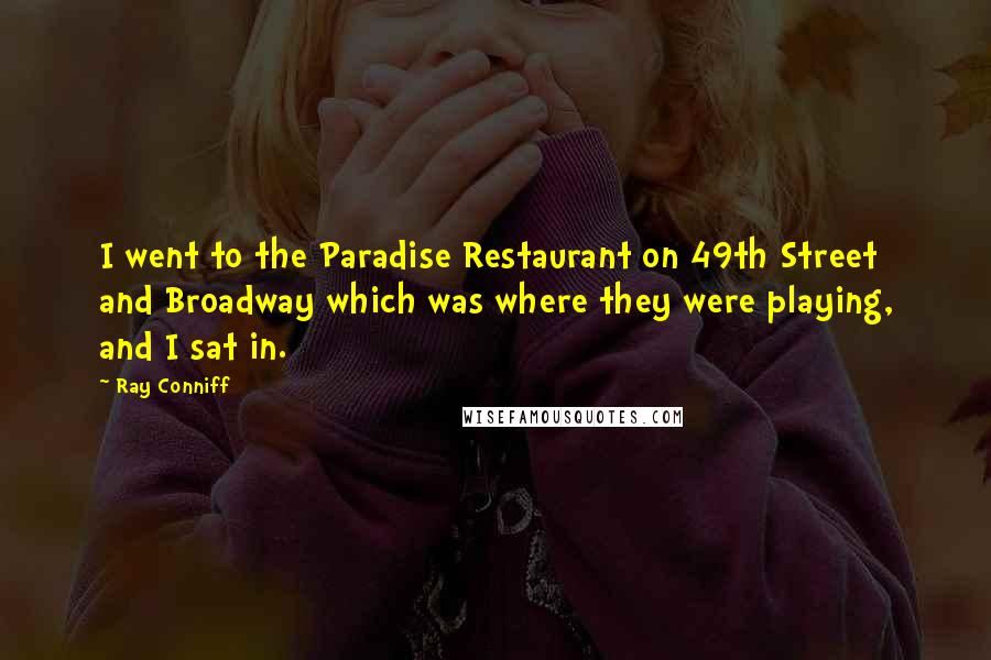 Ray Conniff Quotes: I went to the Paradise Restaurant on 49th Street and Broadway which was where they were playing, and I sat in.