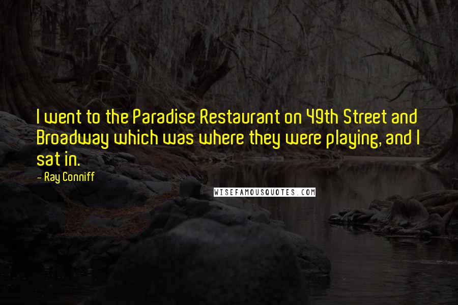 Ray Conniff Quotes: I went to the Paradise Restaurant on 49th Street and Broadway which was where they were playing, and I sat in.