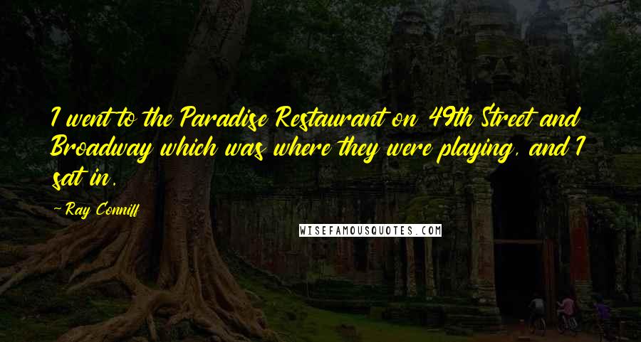 Ray Conniff Quotes: I went to the Paradise Restaurant on 49th Street and Broadway which was where they were playing, and I sat in.