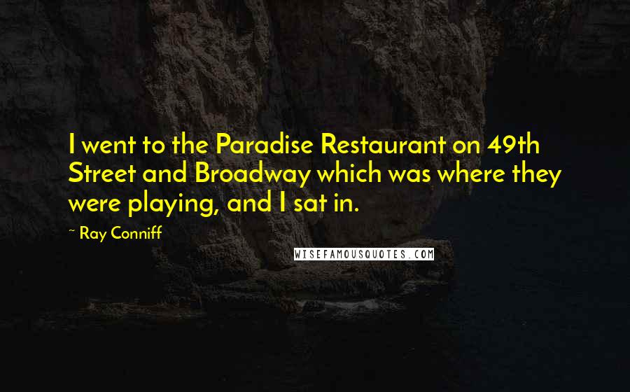 Ray Conniff Quotes: I went to the Paradise Restaurant on 49th Street and Broadway which was where they were playing, and I sat in.