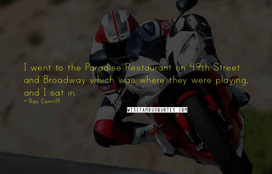 Ray Conniff Quotes: I went to the Paradise Restaurant on 49th Street and Broadway which was where they were playing, and I sat in.