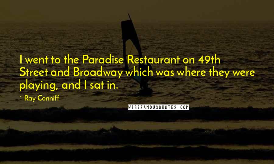 Ray Conniff Quotes: I went to the Paradise Restaurant on 49th Street and Broadway which was where they were playing, and I sat in.