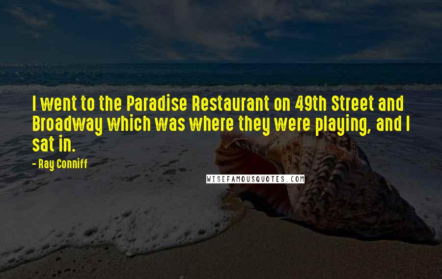 Ray Conniff Quotes: I went to the Paradise Restaurant on 49th Street and Broadway which was where they were playing, and I sat in.