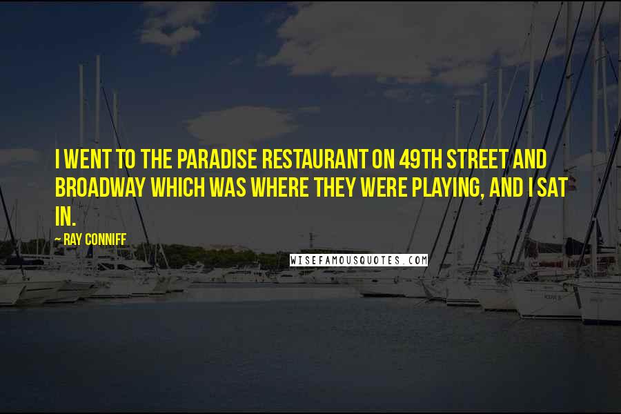 Ray Conniff Quotes: I went to the Paradise Restaurant on 49th Street and Broadway which was where they were playing, and I sat in.