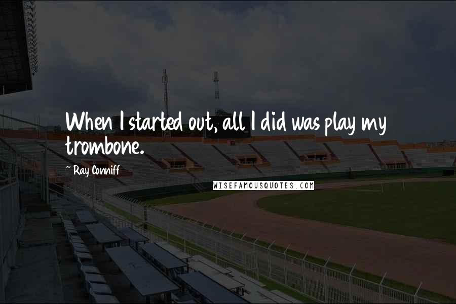 Ray Conniff Quotes: When I started out, all I did was play my trombone.