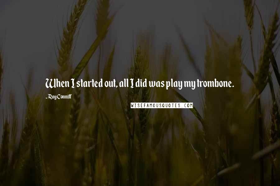 Ray Conniff Quotes: When I started out, all I did was play my trombone.