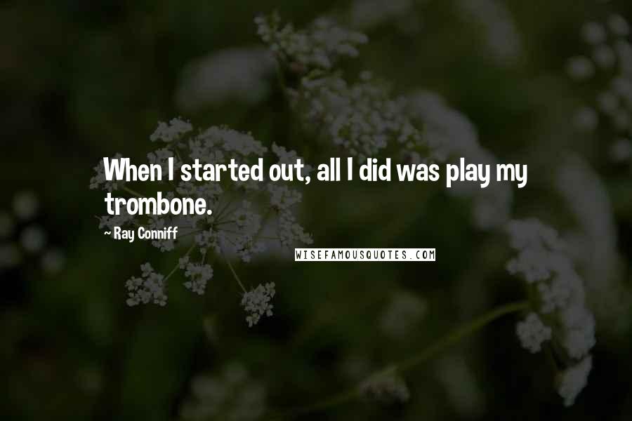 Ray Conniff Quotes: When I started out, all I did was play my trombone.