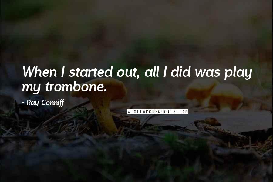 Ray Conniff Quotes: When I started out, all I did was play my trombone.