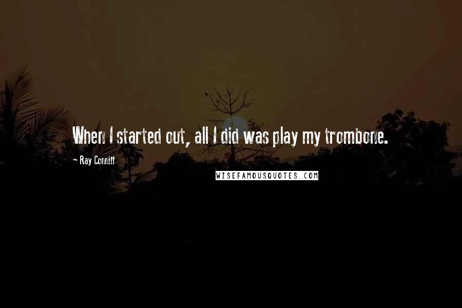 Ray Conniff Quotes: When I started out, all I did was play my trombone.