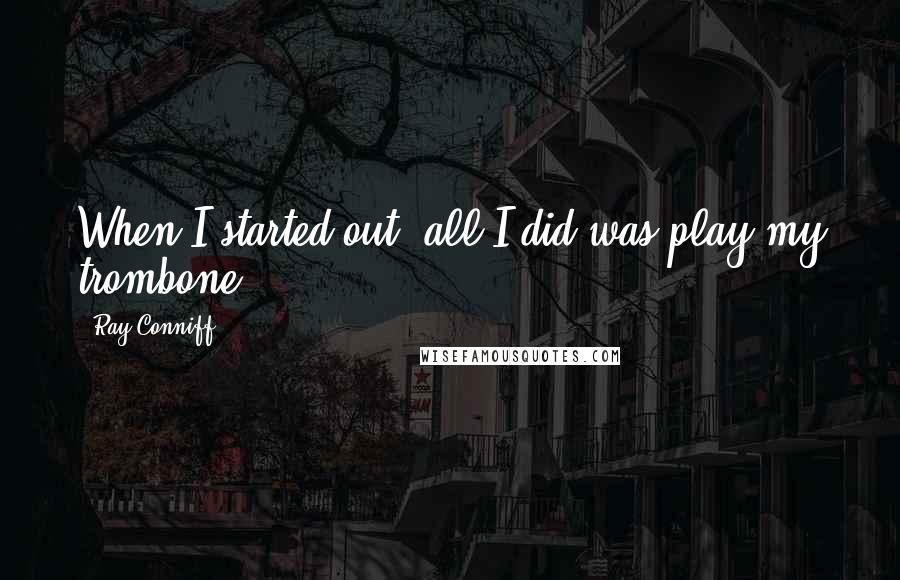 Ray Conniff Quotes: When I started out, all I did was play my trombone.