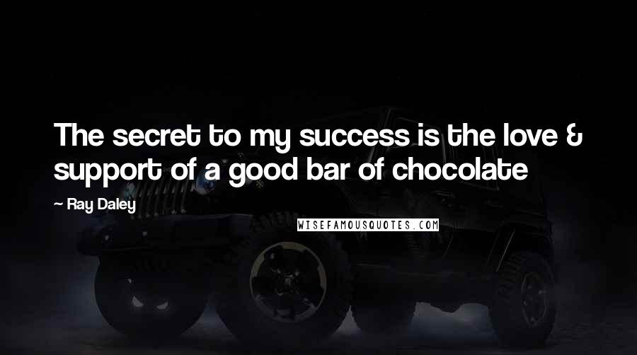 Ray Daley Quotes: The secret to my success is the love & support of a good bar of chocolate