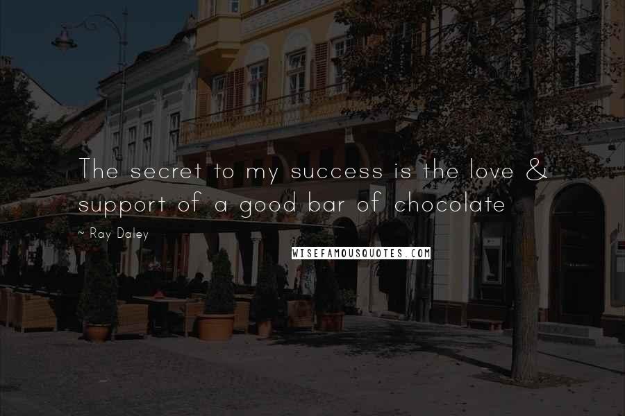 Ray Daley Quotes: The secret to my success is the love & support of a good bar of chocolate