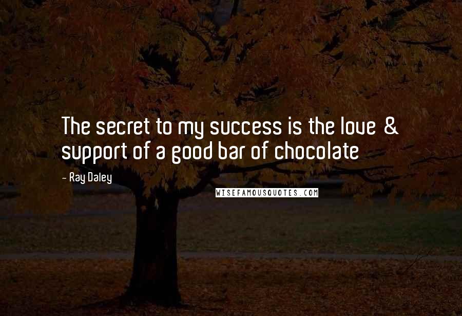 Ray Daley Quotes: The secret to my success is the love & support of a good bar of chocolate
