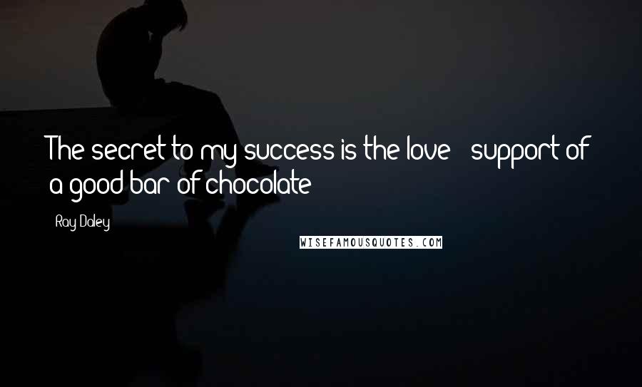 Ray Daley Quotes: The secret to my success is the love & support of a good bar of chocolate