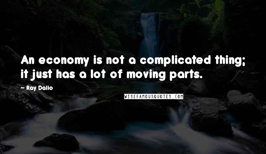 Ray Dalio Quotes: An economy is not a complicated thing; it just has a lot of moving parts.