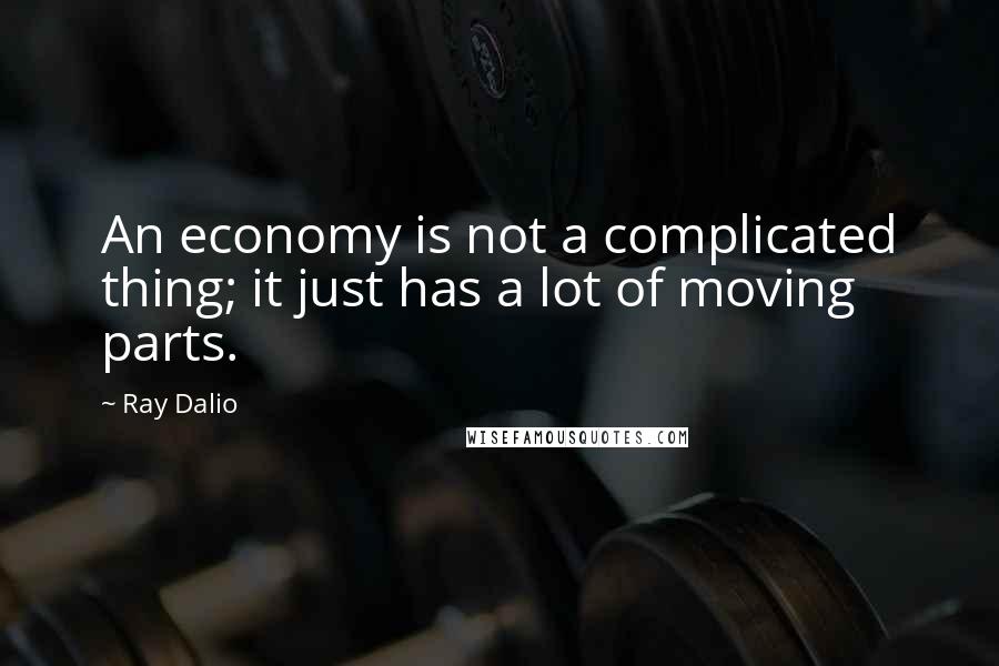 Ray Dalio Quotes: An economy is not a complicated thing; it just has a lot of moving parts.