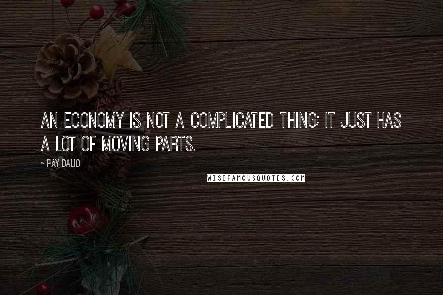 Ray Dalio Quotes: An economy is not a complicated thing; it just has a lot of moving parts.