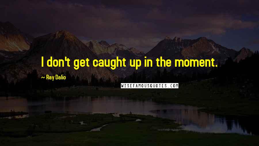 Ray Dalio Quotes: I don't get caught up in the moment.