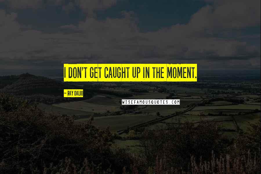 Ray Dalio Quotes: I don't get caught up in the moment.