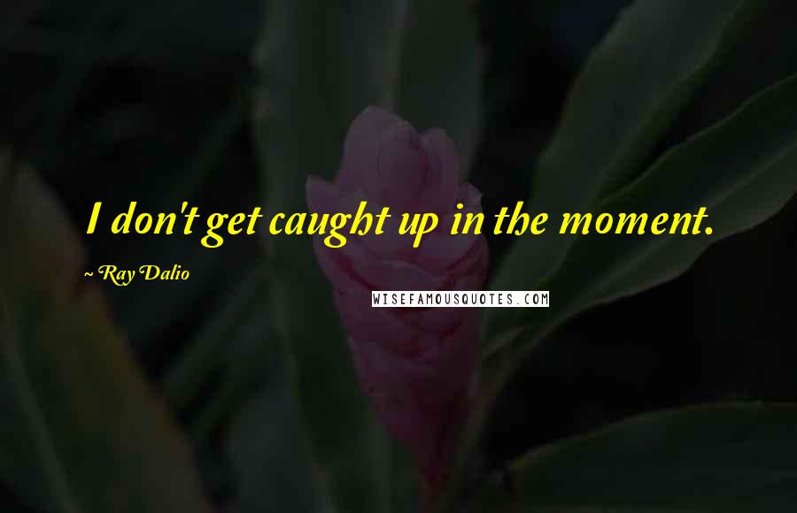 Ray Dalio Quotes: I don't get caught up in the moment.