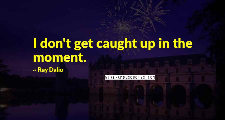 Ray Dalio Quotes: I don't get caught up in the moment.