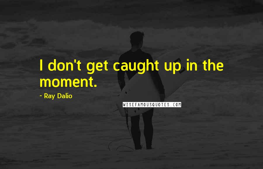 Ray Dalio Quotes: I don't get caught up in the moment.
