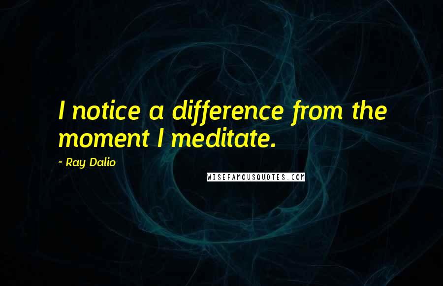 Ray Dalio Quotes: I notice a difference from the moment I meditate.