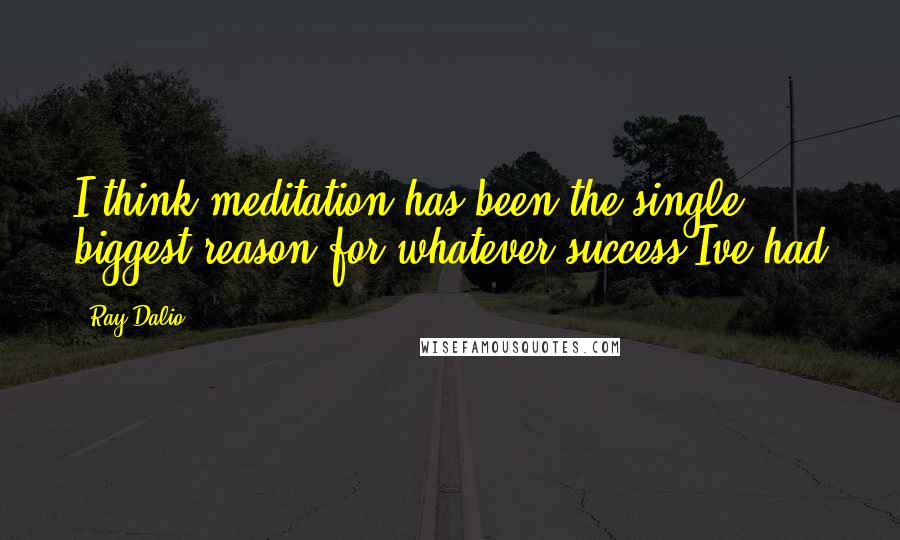 Ray Dalio Quotes: I think meditation has been the single biggest reason for whatever success Ive had