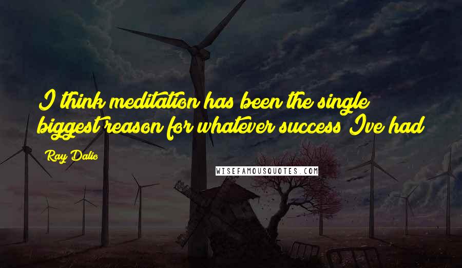 Ray Dalio Quotes: I think meditation has been the single biggest reason for whatever success Ive had