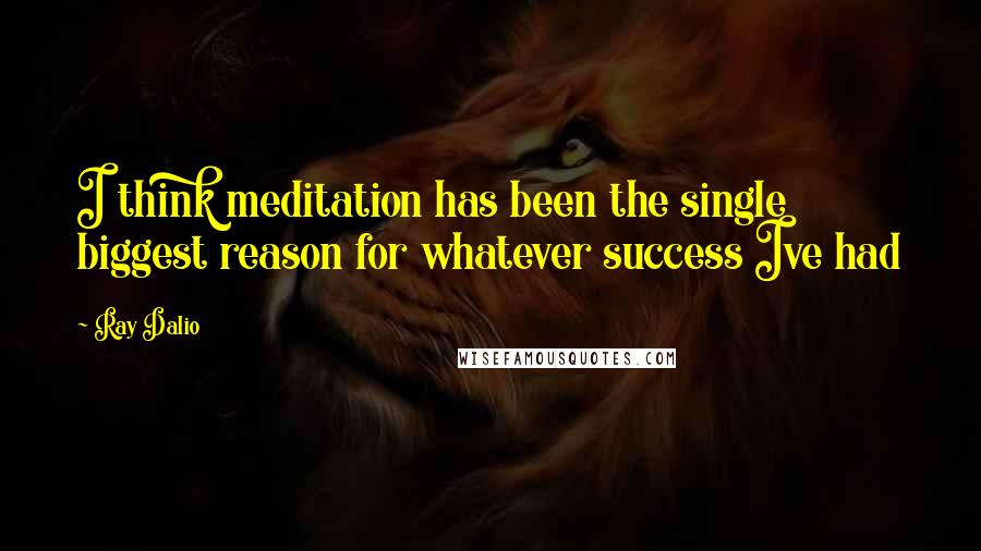 Ray Dalio Quotes: I think meditation has been the single biggest reason for whatever success Ive had